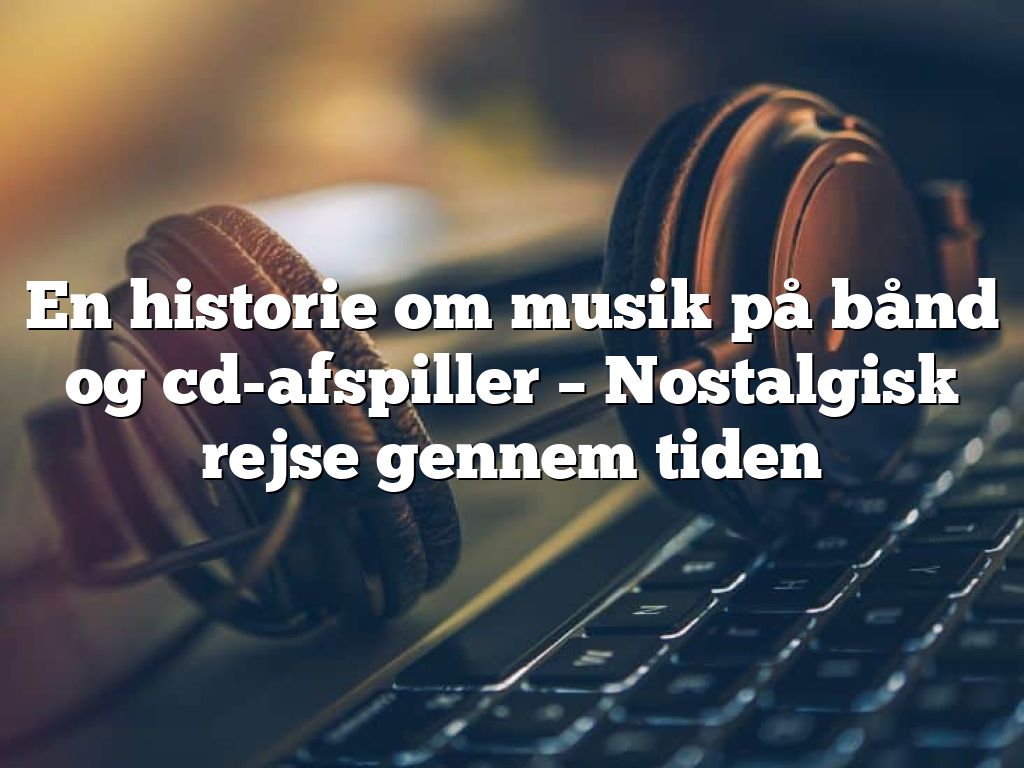 En historie om musik på bånd og cd-afspiller – Nostalgisk rejse gennem tiden - BasimWorld