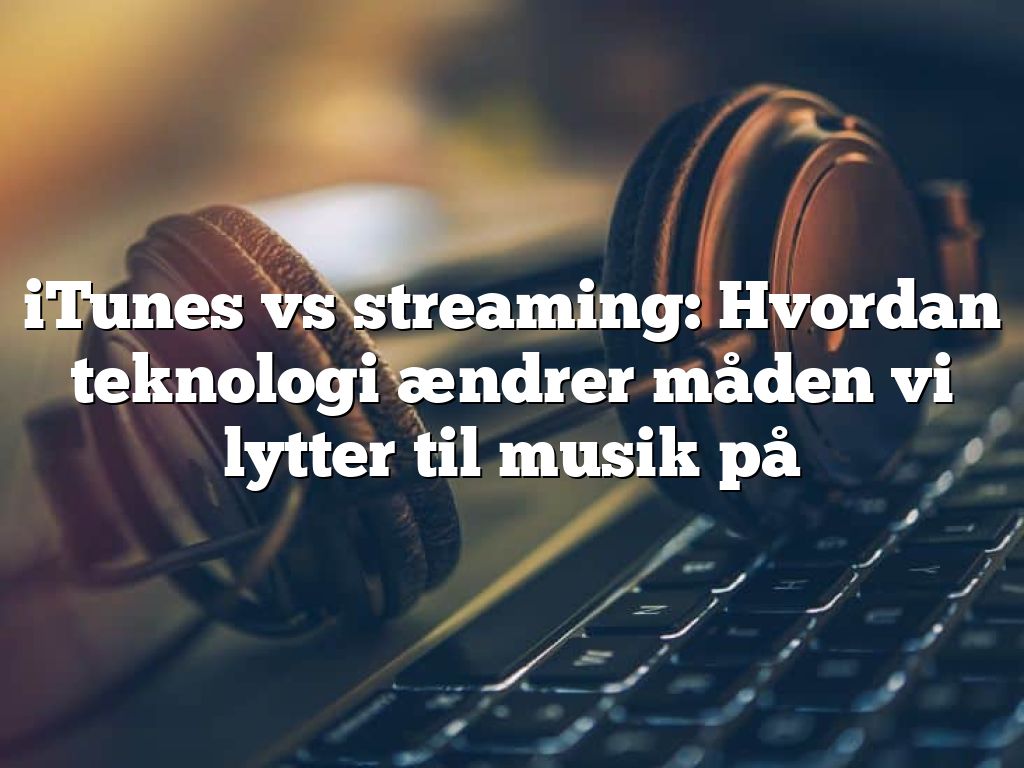 iTunes vs streaming: Hvordan teknologi ændrer måden vi lytter til musik på