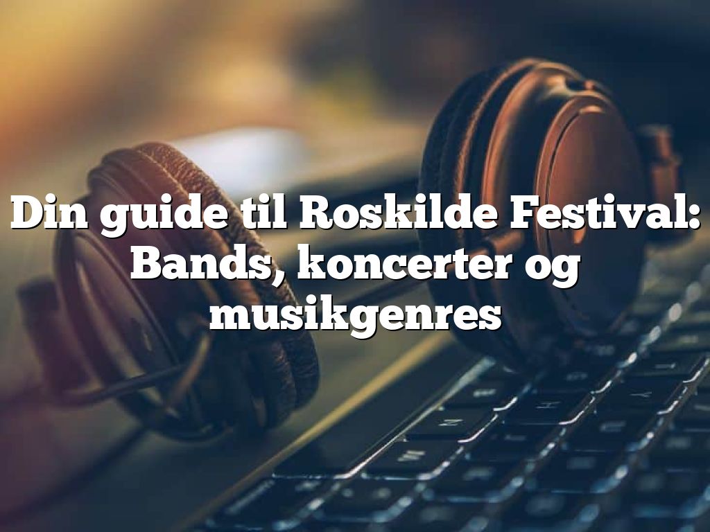 Din guide til Roskilde Festival: Bands, koncerter og musikgenres