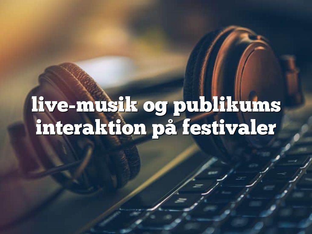 live-musik og publikums interaktion på festivaler