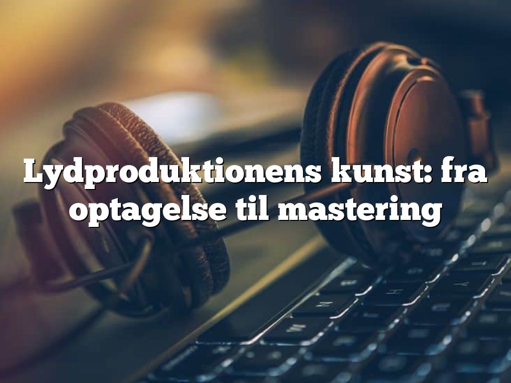 Lydproduktionens kunst: fra optagelse til mastering